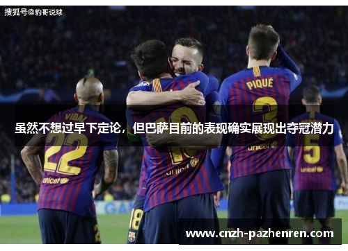 虽然不想过早下定论,但巴萨目前的表现确实展现出夺冠潜力 虽然不想过早下定论,但巴萨目前的表现确实展现出夺冠潜力
