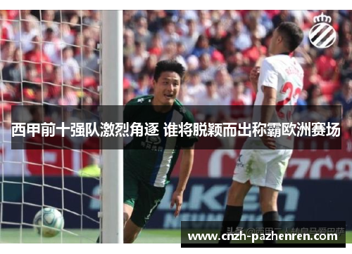 西甲前十强队激烈角逐 谁将脱颖而出称霸欧洲赛场