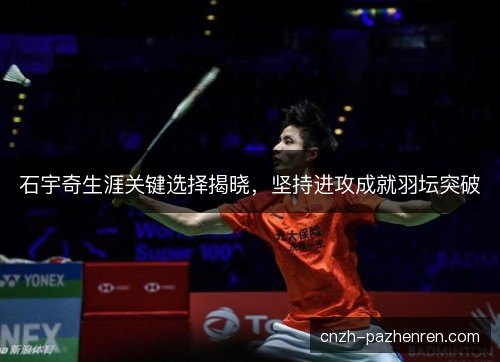 石宇奇生涯关键选择揭晓，坚持进攻成就羽坛突破